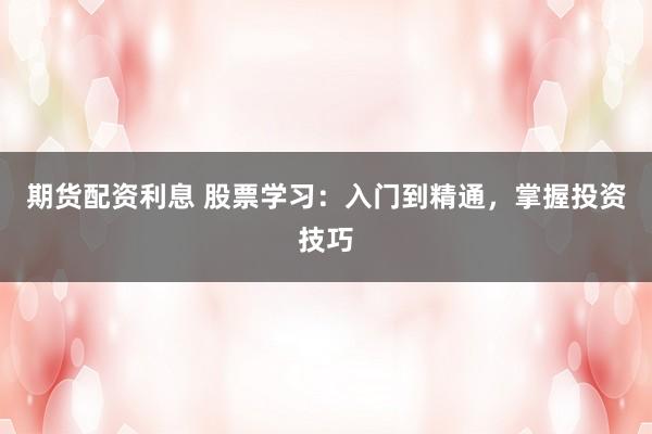 期货配资利息 股票学习：入门到精通，掌握投资技巧