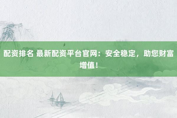 配资排名 最新配资平台官网：安全稳定，助您财富增值！