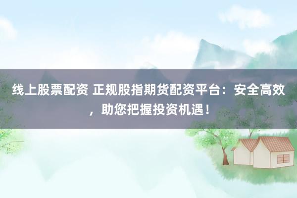 线上股票配资 正规股指期货配资平台：安全高效，助您把握投资机遇！