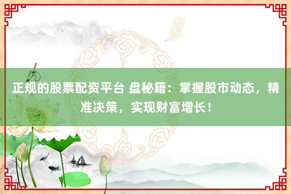 正规的股票配资平台 盘秘籍：掌握股市动态，精准决策，实现财富增长！