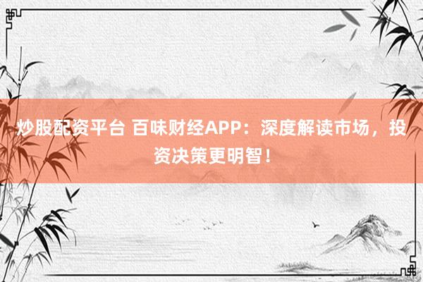 炒股配资平台 百味财经APP：深度解读市场，投资决策更明智！