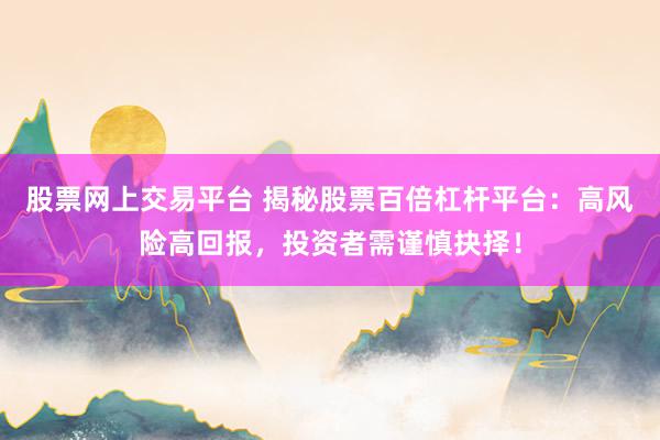 股票网上交易平台 揭秘股票百倍杠杆平台：高风险高回报，投资者需谨慎抉择！
