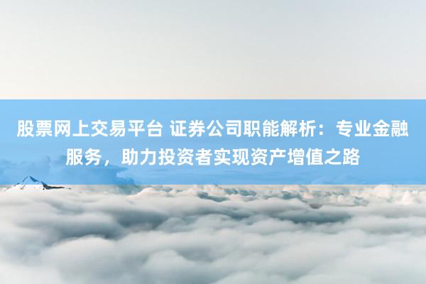 股票网上交易平台 证券公司职能解析：专业金融服务，助力投资者实现资产增值之路