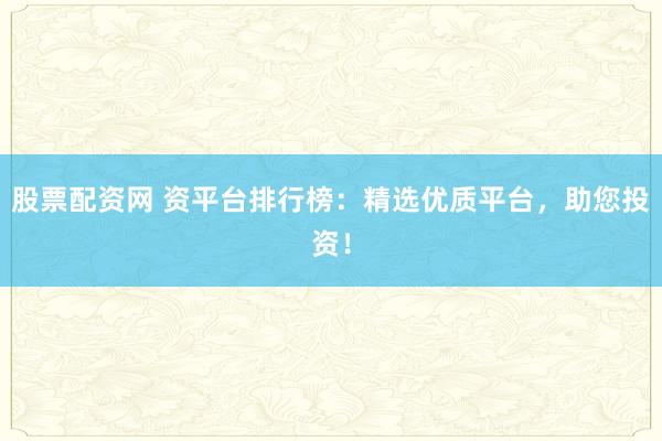股票配资网 资平台排行榜：精选优质平台，助您投资！