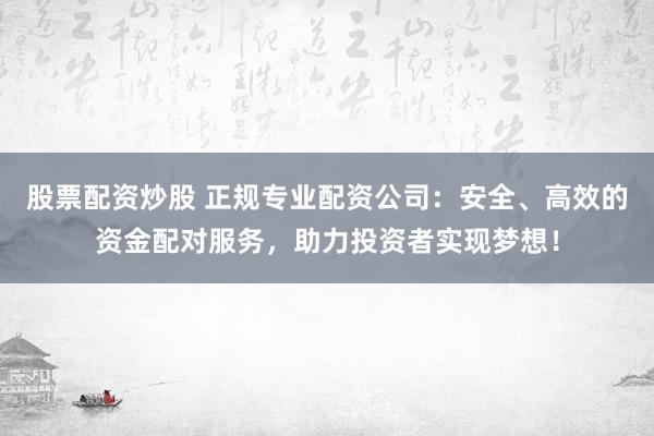 股票配资炒股 正规专业配资公司：安全、高效的资金配对服务，助力投资者实现梦想！