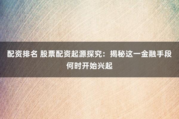 配资排名 股票配资起源探究：揭秘这一金融手段何时开始兴起