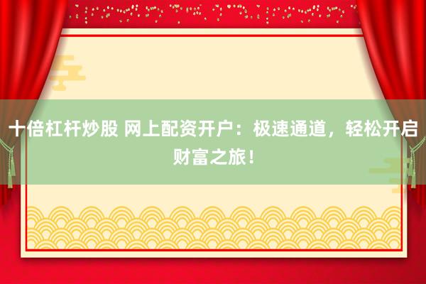 十倍杠杆炒股 网上配资开户：极速通道，轻松开启财富之旅！