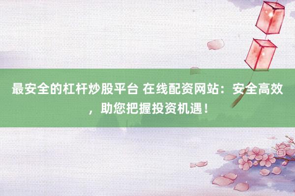 最安全的杠杆炒股平台 在线配资网站:安全高效,助您把握投资机遇!