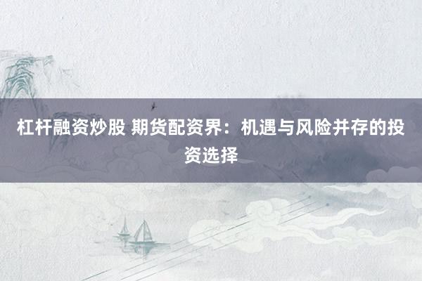 杠杆融资炒股 期货配资界：机遇与风险并存的投资选择