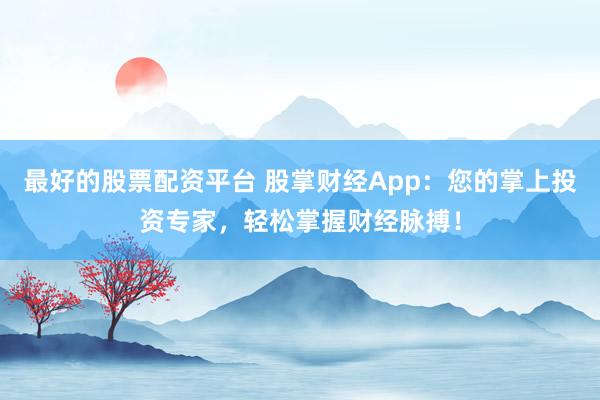 最好的股票配资平台 股掌财经App:您的掌上投资专家,轻松掌握财经脉搏!