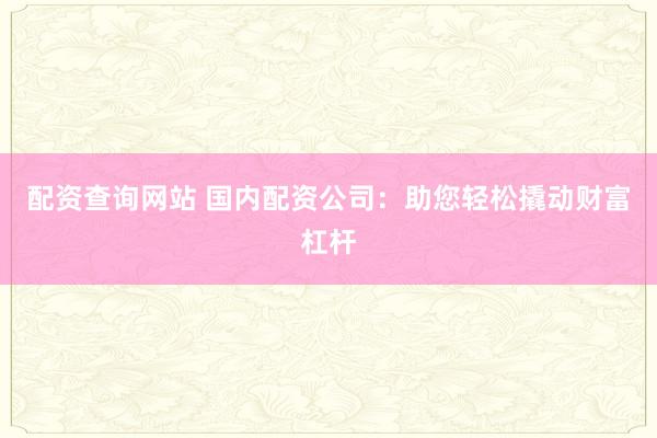 配资查询网站 国内配资公司：助您轻松撬动财富杠杆