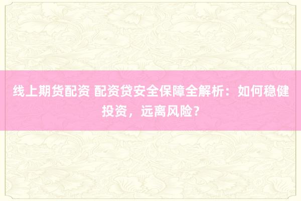 线上期货配资 配资贷安全保障全解析：如何稳健投资，远离风险？
