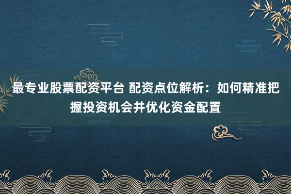 最专业股票配资平台 配资点位解析：如何精准把握投资机会并优化资金配置