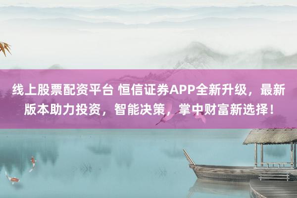 线上股票配资平台 恒信证券APP全新升级，最新版本助力投资，智能决策，掌中财富新选择！