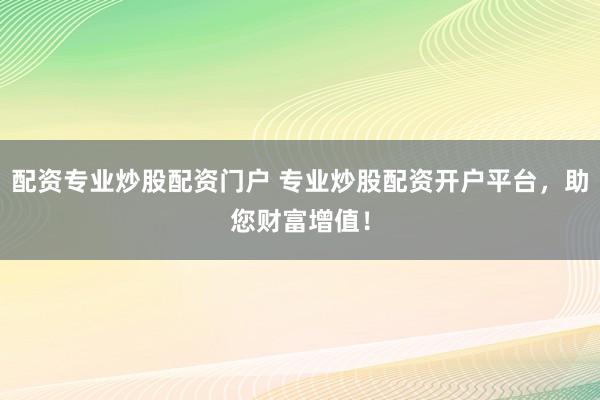 配资专业炒股配资门户 专业炒股配资开户平台，助您财富增值！