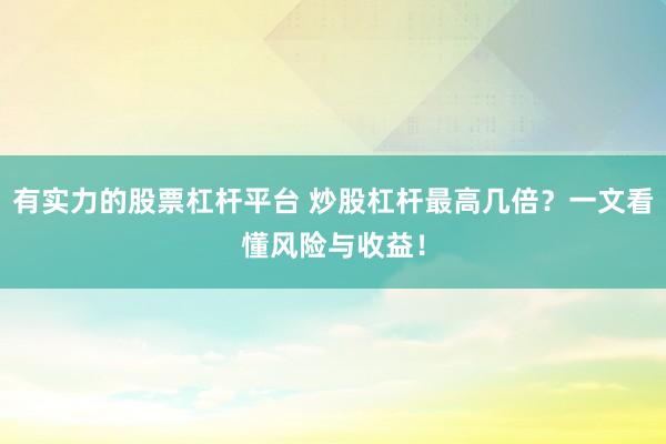 有实力的股票杠杆平台 炒股杠杆最高几倍？一文看懂风险与收益！