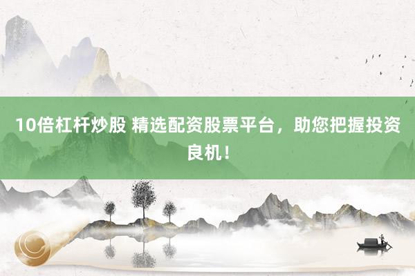 10倍杠杆炒股 精选配资股票平台，助您把握投资良机！