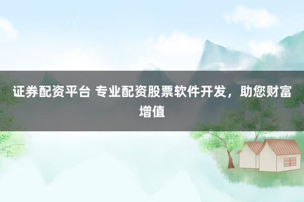 证券配资平台 专业配资股票软件开发，助您财富增值