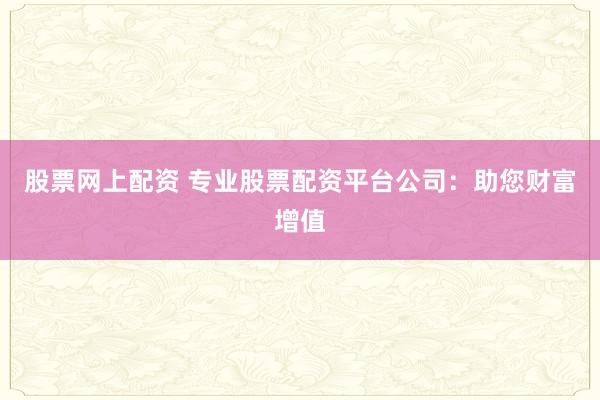 股票网上配资 专业股票配资平台公司:助您财富增值