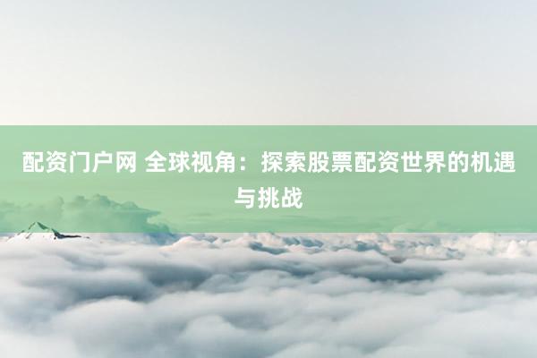 配资门户网 全球视角：探索股票配资世界的机遇与挑战