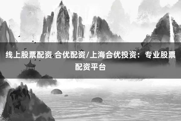 线上股票配资 合优配资/上海合优投资：专业股票配资平台