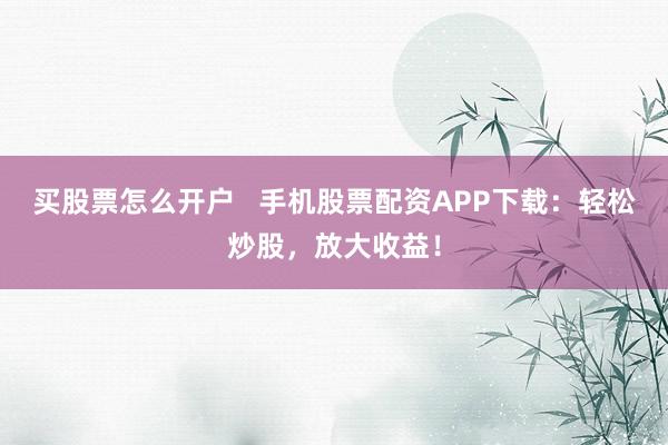 买股票怎么开户   手机股票配资APP下载：轻松炒股，放大收益！