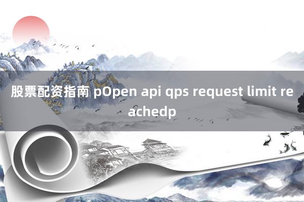 股票配资指南 pOpen api qps request limit reachedp