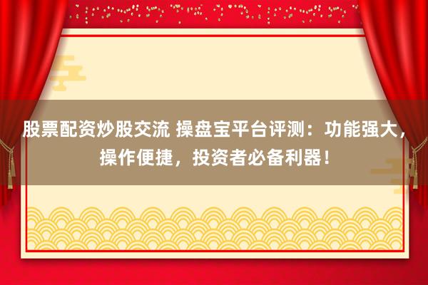 股票配资炒股交流 操盘宝平台评测：功能强大，操作便捷，投资者必备利器！