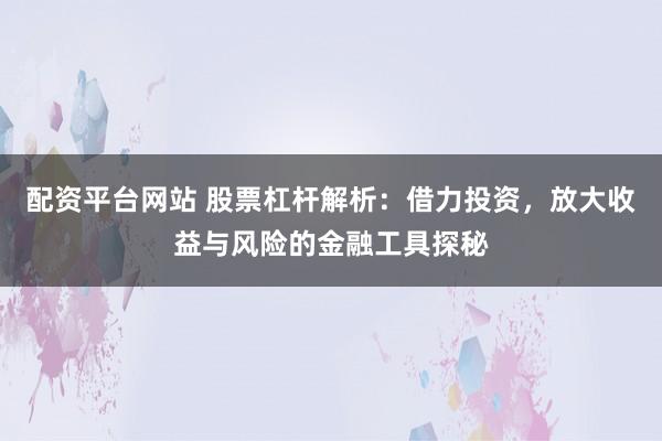 配资平台网站 股票杠杆解析：借力投资，放大收益与风险的金融工具探秘