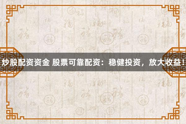 炒股配资资金 股票可靠配资：稳健投资，放大收益！