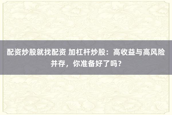 配资炒股就找配资 加杠杆炒股：高收益与高风险并存，你准备好了吗？
