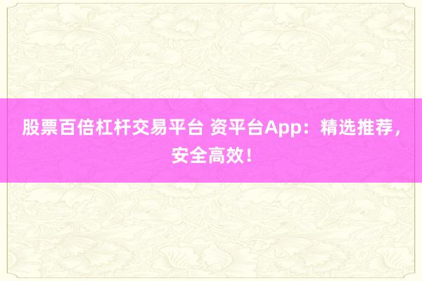 股票百倍杠杆交易平台 资平台App：精选推荐，安全高效！