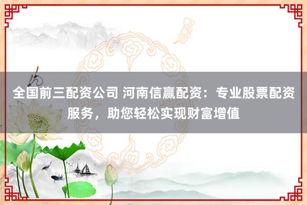 全国前三配资公司 河南信赢配资：专业股票配资服务，助您轻松实现财富增值