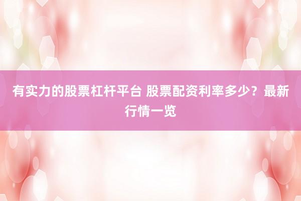 有实力的股票杠杆平台 股票配资利率多少？最新行情一览
