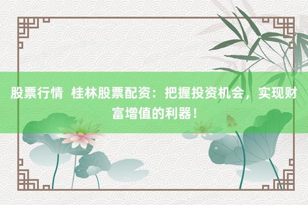股票行情  桂林股票配资：把握投资机会，实现财富增值的利器！