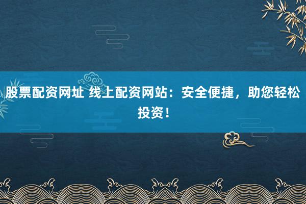 股票配资网址 线上配资网站：安全便捷，助您轻松投资！