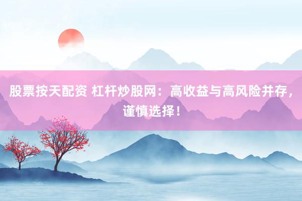 股票按天配资 杠杆炒股网：高收益与高风险并存，谨慎选择！