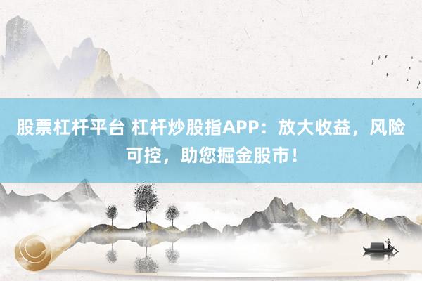 股票杠杆平台 杠杆炒股指APP：放大收益，风险可控，助您掘金股市！