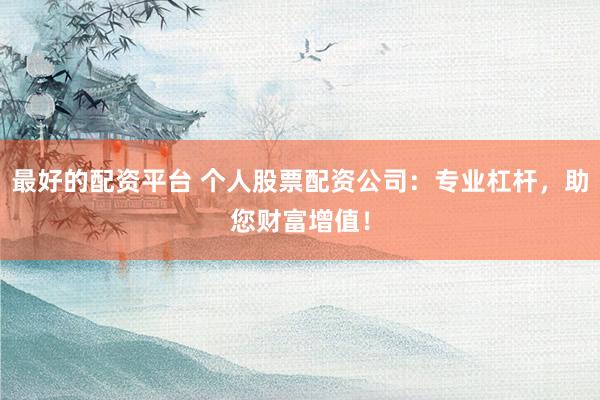 最好的配资平台 个人股票配资公司：专业杠杆，助您财富增值！