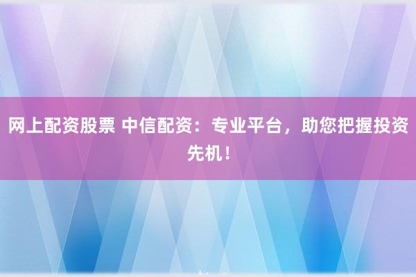 网上配资股票 中信配资：专业平台，助您把握投资先机！