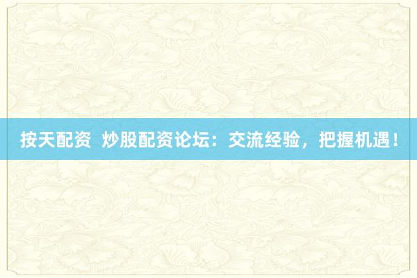 按天配资  炒股配资论坛：交流经验，把握机遇！