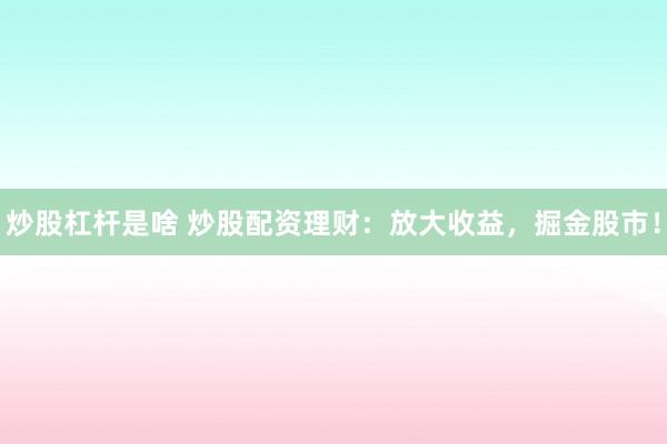 炒股杠杆是啥 炒股配资理财：放大收益，掘金股市！