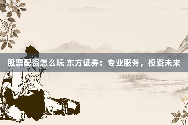 股票配资怎么玩 东方证券：专业服务，投资未来