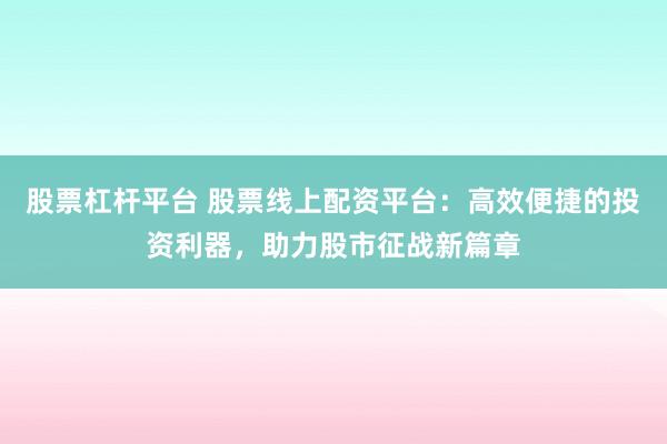 股票杠杆平台 股票线上配资平台：高效便捷的投资利器，助力股市征战新篇章