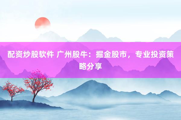 配资炒股软件 广州股牛：掘金股市，专业投资策略分享