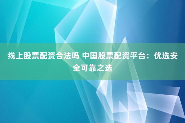 线上股票配资合法吗 中国股票配资平台：优选安全可靠之选