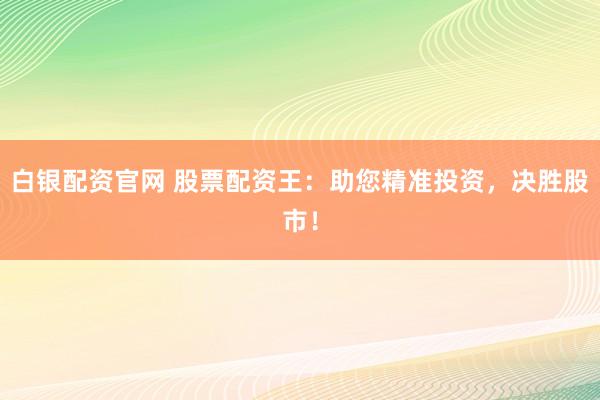 白银配资官网 股票配资王：助您精准投资，决胜股市！