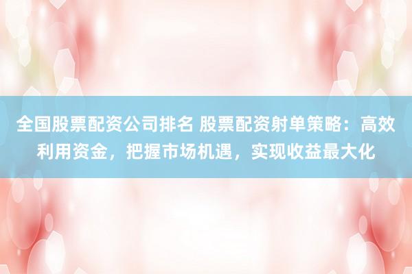 全国股票配资公司排名 股票配资射单策略：高效利用资金，把握市场机遇，实现收益最大化