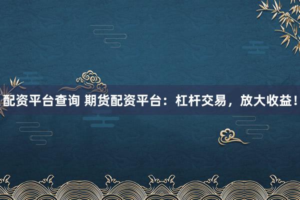 配资平台查询 期货配资平台：杠杆交易，放大收益！