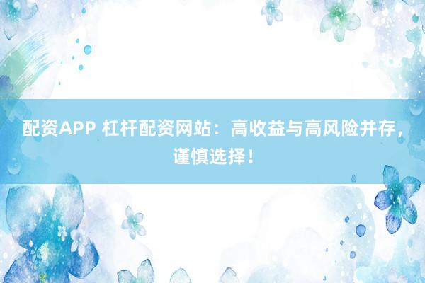配资APP 杠杆配资网站：高收益与高风险并存，谨慎选择！